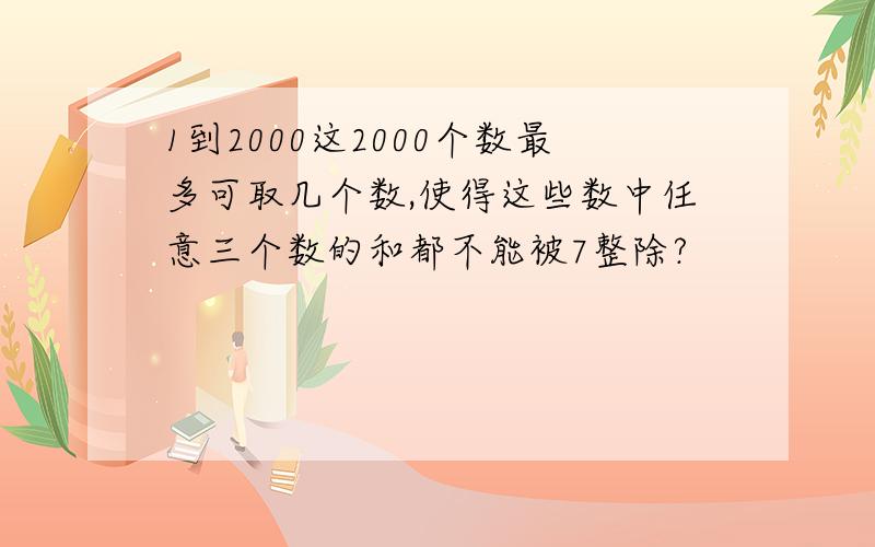 1到2000这2000个数最多可取几个数,使得这些数中任意三个数的和都不能被7整除?