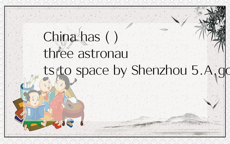 China has ( ) three astronauts to space by Shenzhou 5.A.got B.sent C.takenD.carried为什么?