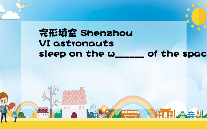 完形填空 Shenzhou VI astronauts sleep on the w______ of the spaceship.
