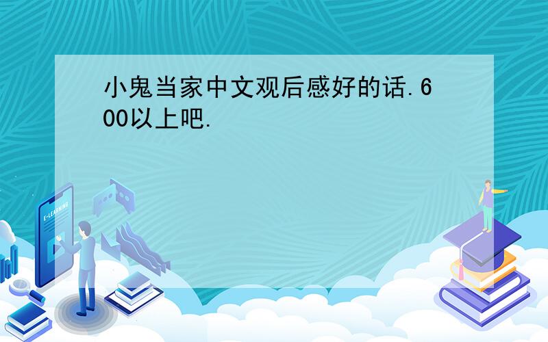 小鬼当家中文观后感好的话.600以上吧.