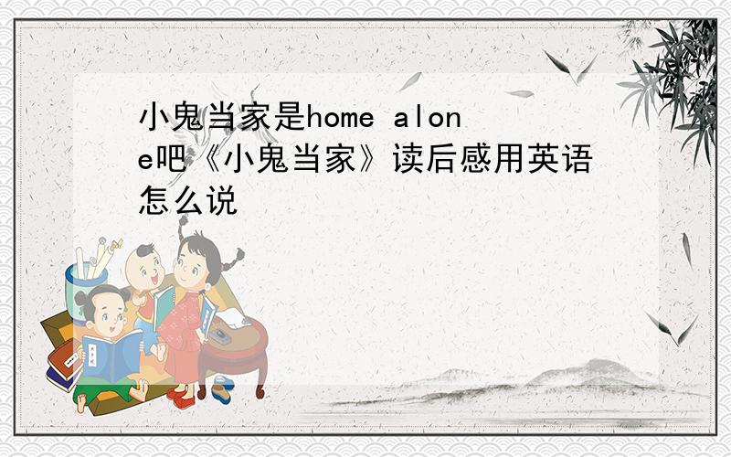 小鬼当家是home alone吧《小鬼当家》读后感用英语怎么说