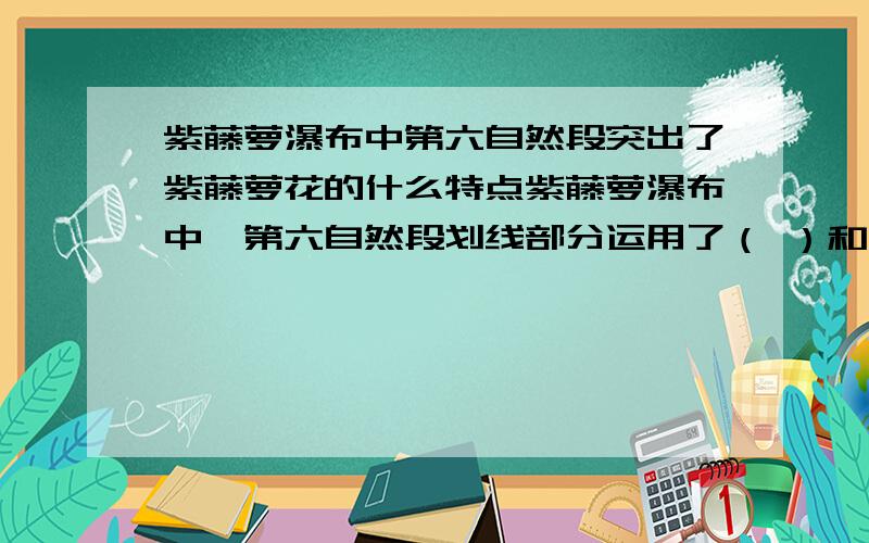 紫藤萝瀑布中第六自然段突出了紫藤萝花的什么特点紫藤萝瀑布中,第六自然段划线部分运用了（ ）和（ ）的修辞手法.突出了紫藤萝花（ ）的特点每一朵盛开的花就像是一个张满了的帆,帆