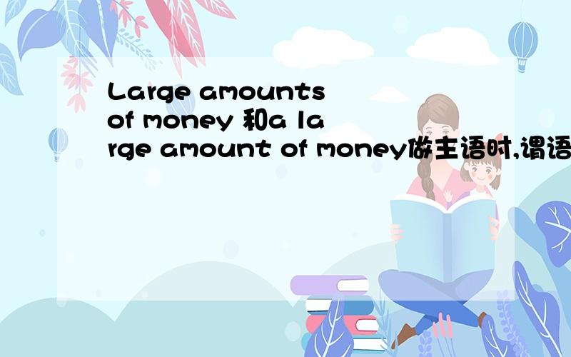 Large amounts of money 和a large amount of money做主语时,谓语动词用单数还是复数?