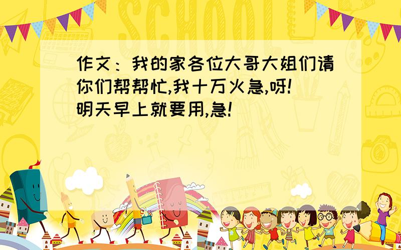 作文：我的家各位大哥大姐们请你们帮帮忙,我十万火急,呀!明天早上就要用,急!