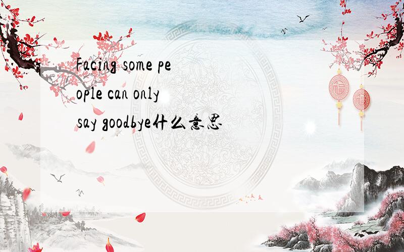 Facing some people can only say goodbye什么意思