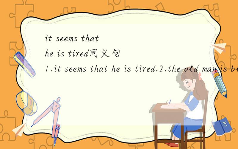 it seems that he is tired同义句1.it seems that he is tired.2.the old man is blind.翻译出同义句,两个都要翻译出来!（用英语解释句子——同义句）