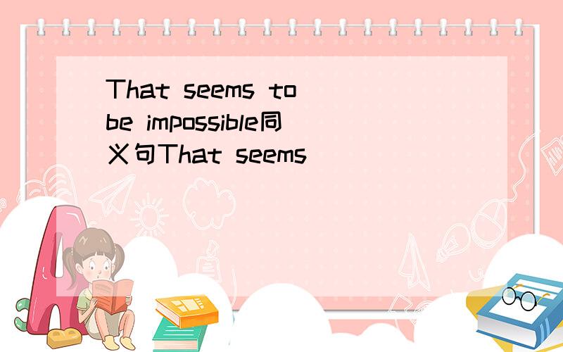 That seems to be impossible同义句That seems （）