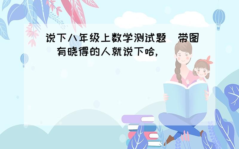 说下八年级上数学测试题(带图)有晓得的人就说下哈,