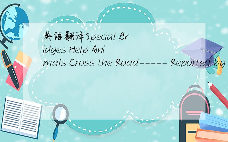 英语翻译Special Bridges Help Animals Cross the Road----- Reported by Sheila CarrickWhy did the chicken cross the road?To get to the other side.Most people know this joke.But recently,some people have been much more concerned with how the grizzly