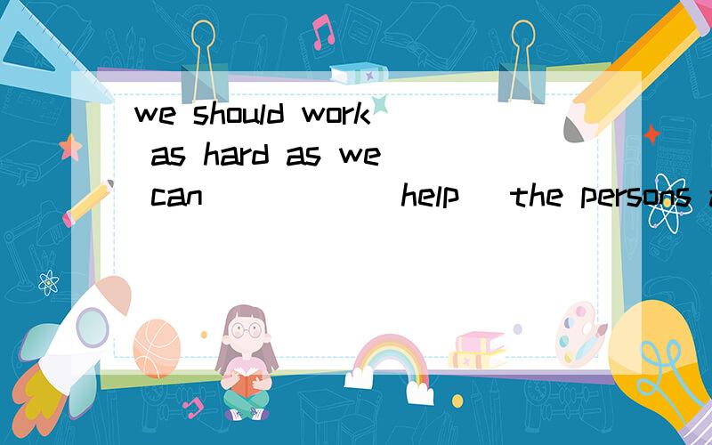 we should work as hard as we can_____(help) the persons around