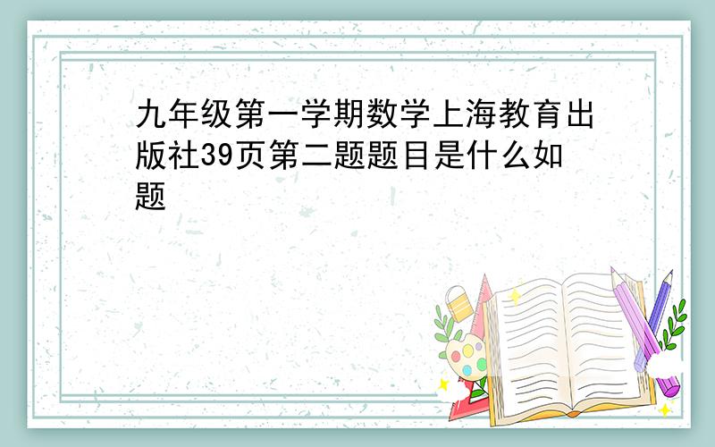 九年级第一学期数学上海教育出版社39页第二题题目是什么如题