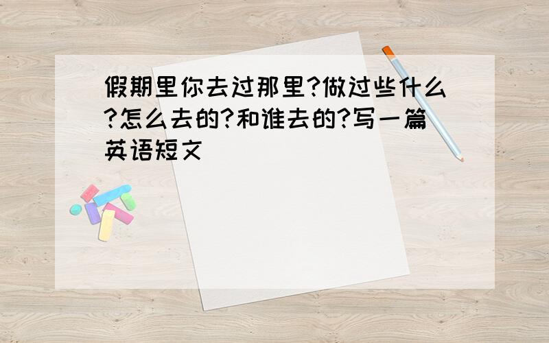 假期里你去过那里?做过些什么?怎么去的?和谁去的?写一篇英语短文