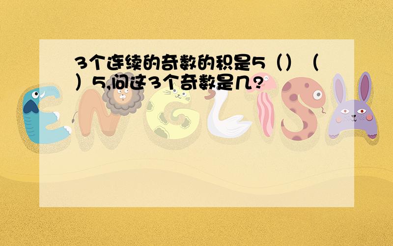 3个连续的奇数的积是5（）（）5,问这3个奇数是几?