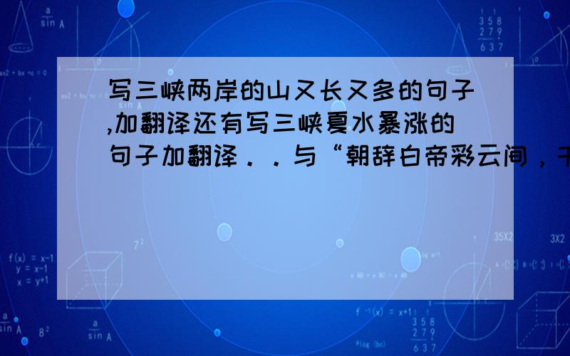 写三峡两岸的山又长又多的句子,加翻译还有写三峡夏水暴涨的句子加翻译。。与“朝辞白帝彩云间，千里江陵一日还”意思差不多的那句，加翻译，谢谢