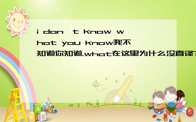 i don't know what you know我不知道你知道.what在这里为什么没直译?在这里充当什么?(最好把有关的都说出来～