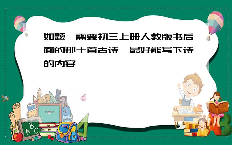 如题,需要初三上册人教版书后面的那十首古诗,最好能写下诗的内容,