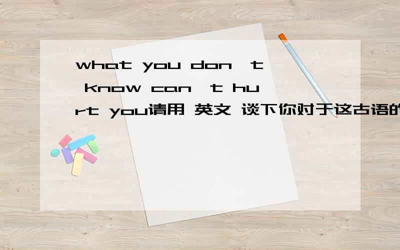 what you don't know can't hurt you请用 英文 谈下你对于这古语的理解.