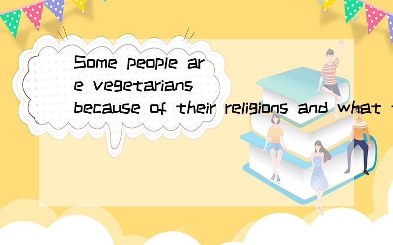 Some people are vegetarians because of their religions and what they believe in.