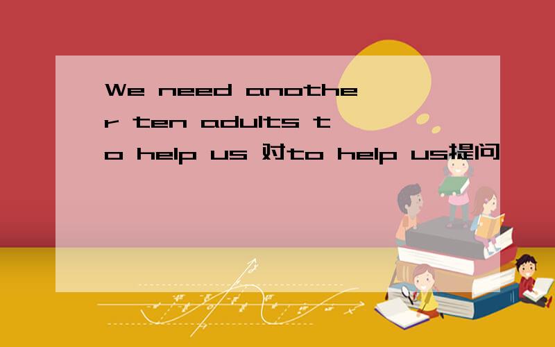 We need another ten adults to help us 对to help us提问