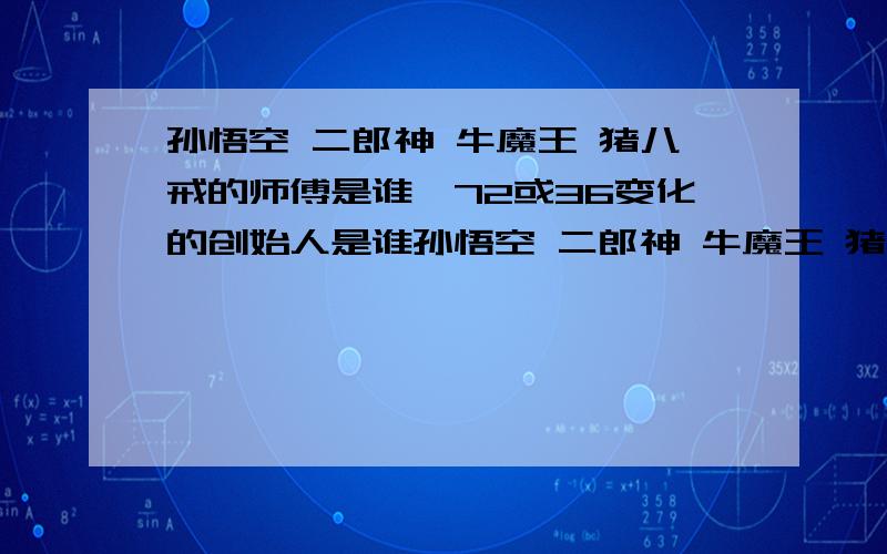 孙悟空 二郎神 牛魔王 猪八戒的师傅是谁,72或36变化的创始人是谁孙悟空 二郎神 牛魔王 猪八戒的师傅是谁,它们都会变,不管72或36变化的创始人应该是一人,只是72学的全.