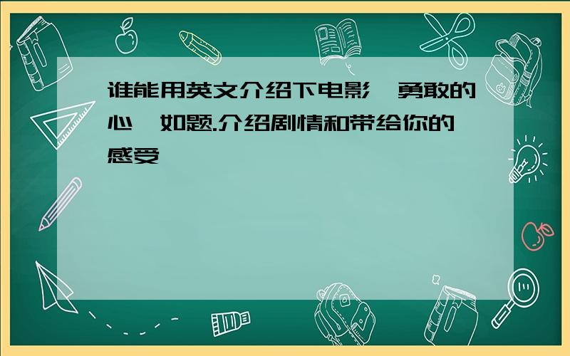 谁能用英文介绍下电影《勇敢的心》如题.介绍剧情和带给你的感受