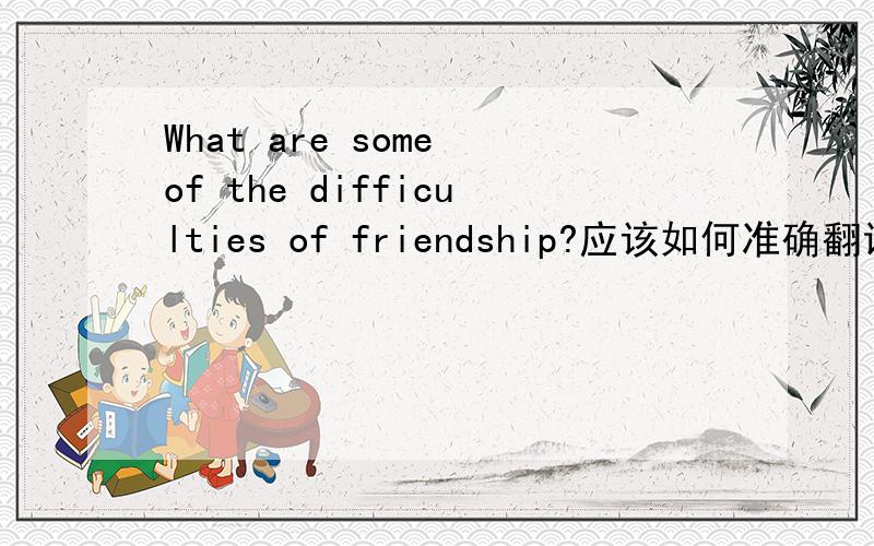 What are some of the difficulties of friendship?应该如何准确翻译