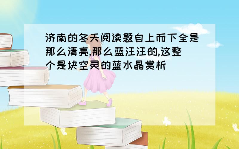 济南的冬天阅读题自上而下全是那么清亮,那么蓝汪汪的,这整个是块空灵的蓝水晶赏析