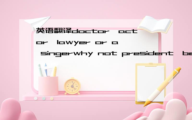 英语翻译doctor,actor,lawyer or a singerwhy not president,be a dreameryou can be just the one you wanna bepolice man,fire fighter or a post manwhy not something like your old manyou can be just the one you wanna bedoctor,actor,lawyer or a singerwh