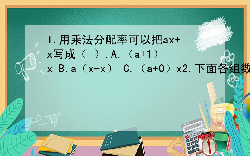 1.用乘法分配率可以把ax+x写成（ ）.A.（a+1）x B.a（x+x） C.（a+0）x2.下面各组数,一定不能成为互质数的一组是（ ）.A.质数与合数 B.奇数与偶数 C.两个不相同的偶数（0除外）3.把一个棱长为a的