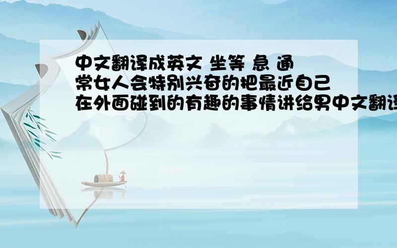 中文翻译成英文 坐等 急 通常女人会特别兴奋的把最近自己在外面碰到的有趣的事情讲给男中文翻译成英文  坐等  急通常女人会特别兴奋的把最近自己在外面碰到的有趣的事情讲给男人听,