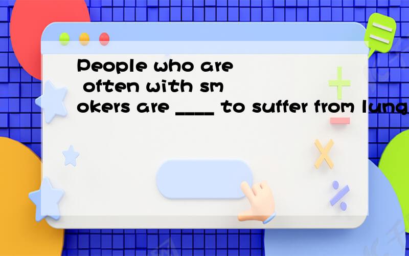 People who are often with smokers are ____ to suffer from lung cancer than those who are not.A.six times as likelyB.as likely six timesC.six times more likelyD.more likely six times