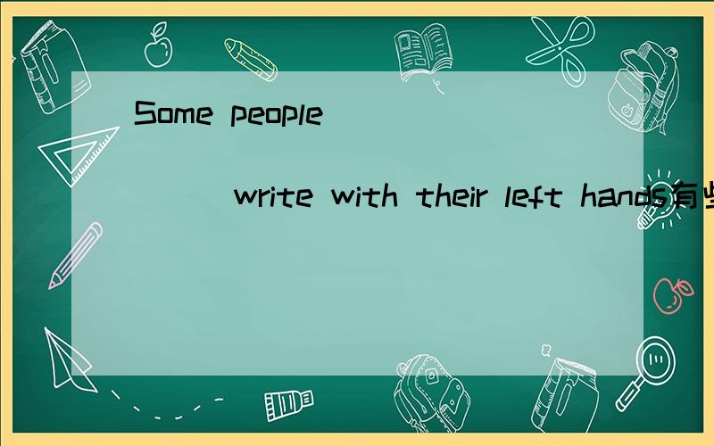 Some people _____ ______ ______write with their left hands有些人能用左手写字