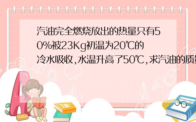 汽油完全燃烧放出的热量只有50%被23Kg初温为20℃的冷水吸收,水温升高了50℃,求汽油的质量?（q汽油=9.2×10^7J/kg）