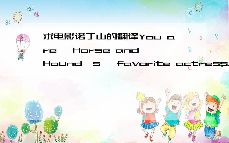 求电影诺丁山的翻译You are 'Horse and Hound's' favorite actress. You and Black Beauty. Tied.请帮我翻译下这句电影诺丁山里的台词.谢谢了