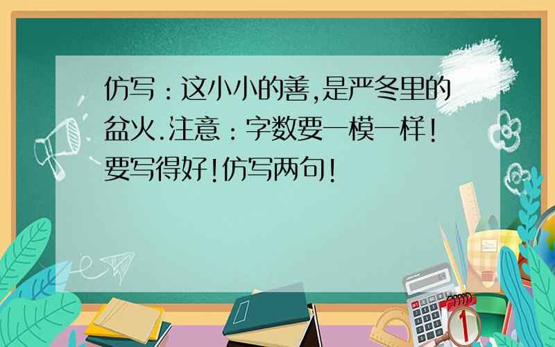 仿写：这小小的善,是严冬里的盆火.注意：字数要一模一样!要写得好!仿写两句!