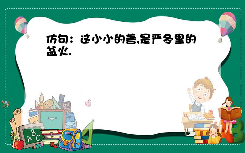 仿句：这小小的善,是严冬里的盆火.