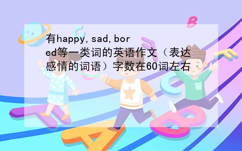 有happy,sad,bored等一类词的英语作文（表达感情的词语）字数在60词左右