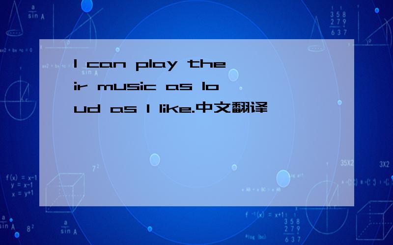 I can play their music as loud as I like.中文翻译