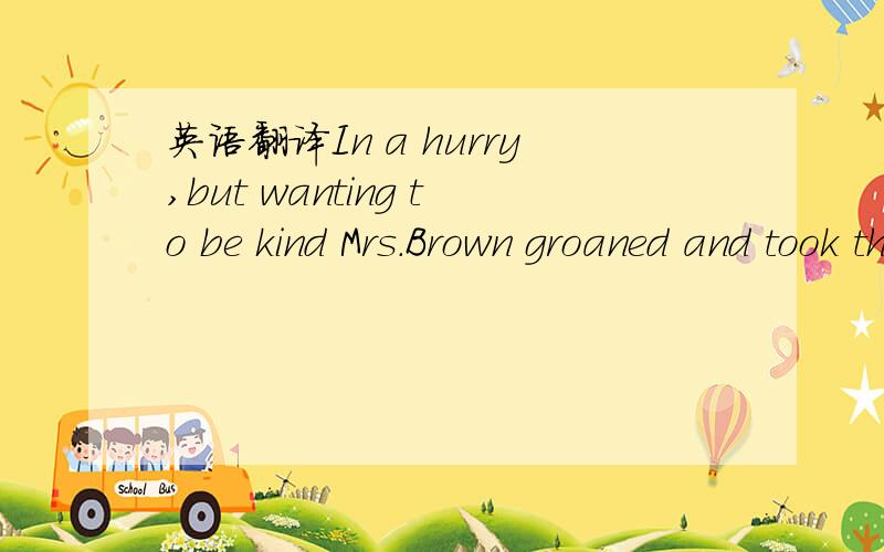 英语翻译In a hurry,but wanting to be kind Mrs.Brown groaned and took them off.1.in a hurry 翻译 2.but wanting 为何要用ing 形式 3.全句翻译