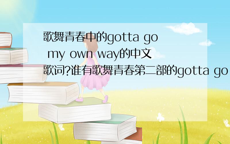 歌舞青春中的gotta go my own way的中文歌词?谁有歌舞青春第二部的gotta go my own way的歌词?嘻嘻…谢谢了…^^