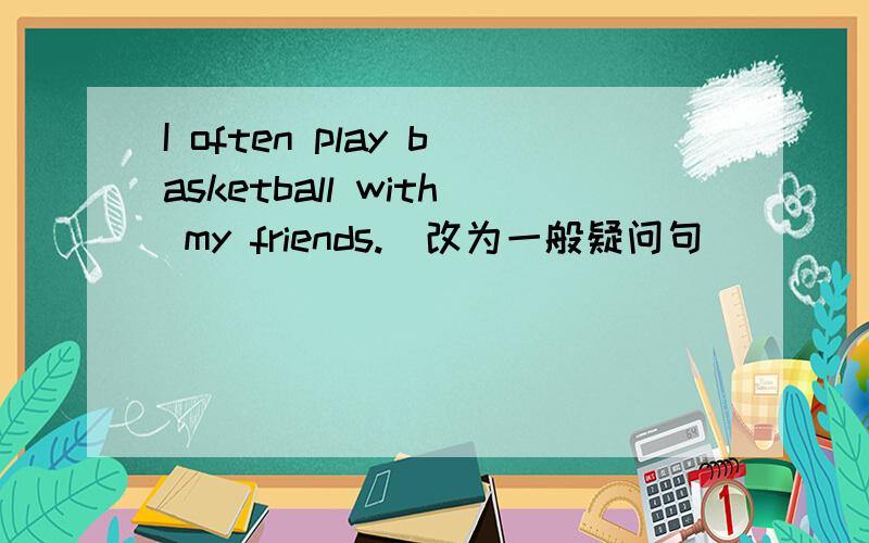 I often play basketball with my friends.（改为一般疑问句）