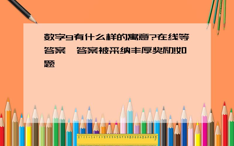 数字9有什么样的寓意?在线等答案,答案被采纳丰厚奖励!如题