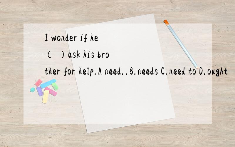 I wonder if he（ ）ask his brother for help.A need..B.needs C.need to D.ought