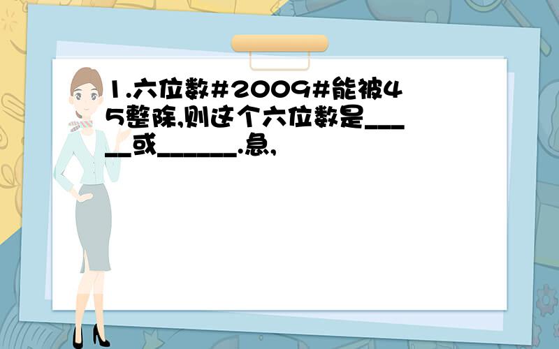 1.六位数#2009#能被45整除,则这个六位数是_____或______.急,