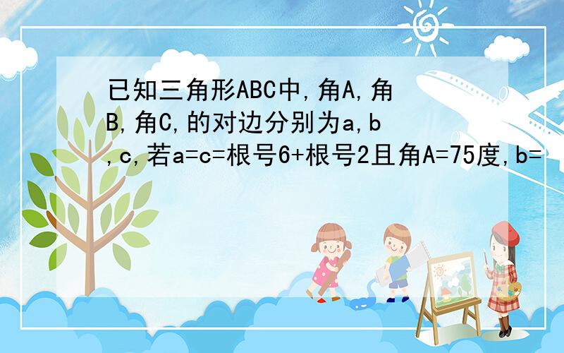 已知三角形ABC中,角A,角B,角C,的对边分别为a,b,c,若a=c=根号6+根号2且角A=75度,b=