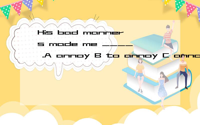 His bad manners made me ____ .A annoy B to annoy C annoying D annoyed