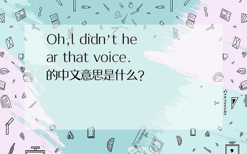 Oh,l didn't hear that voice.的中文意思是什么?