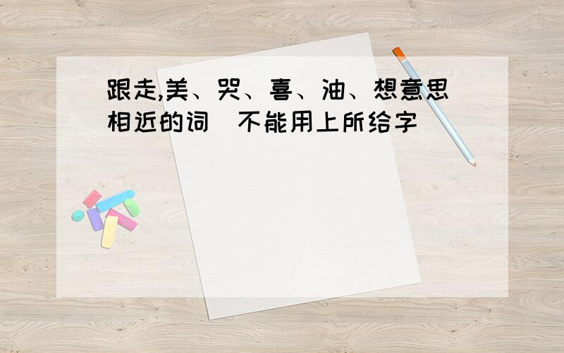 跟走,美、哭、喜、油、想意思相近的词（不能用上所给字）