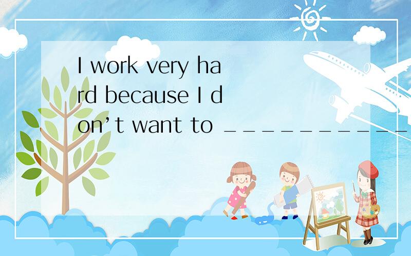 I work very hard because I don’t want to ___________.A.1et my parents down B．1et down them C.let my parents to be disappointed D．1et my parents go