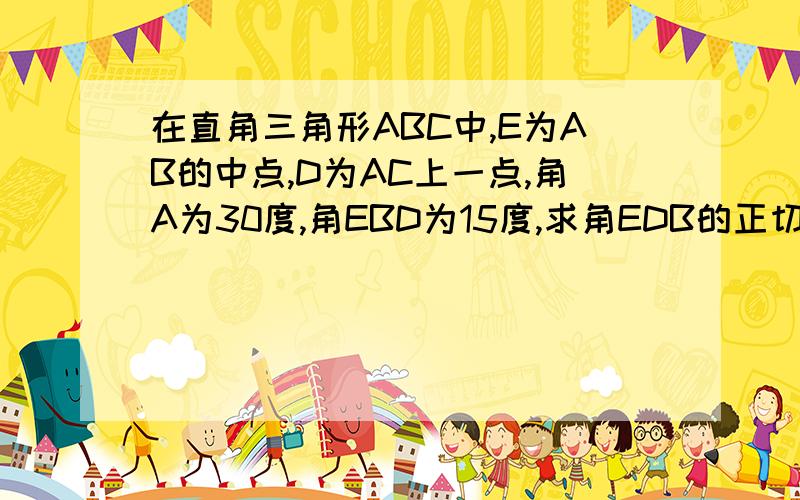 在直角三角形ABC中,E为AB的中点,D为AC上一点,角A为30度,角EBD为15度,求角EDB的正切值.只能用初中的方法!